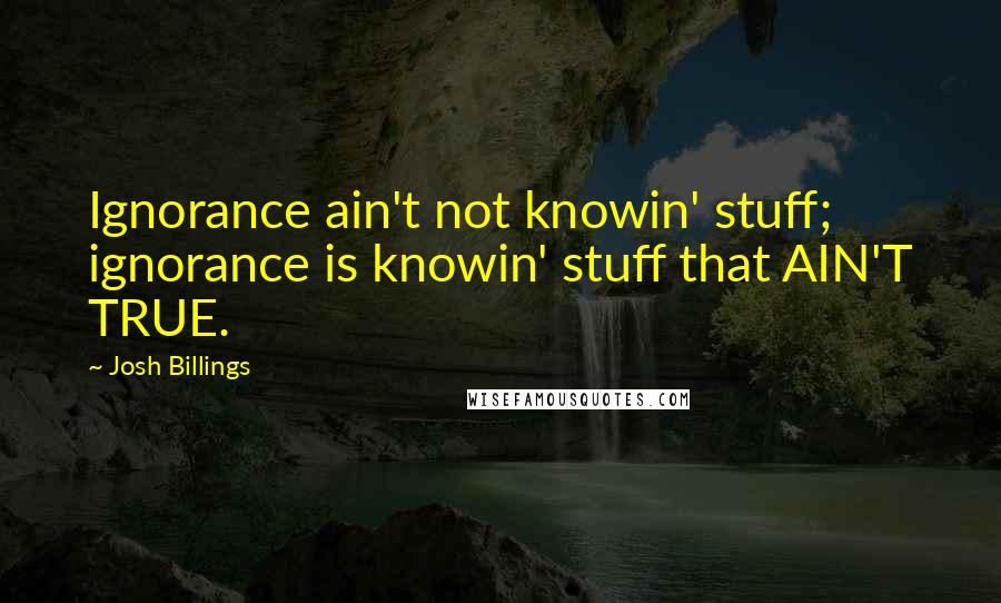 Josh Billings quotes: Ignorance ain't not knowin' stuff; ignorance is knowin' stuff that AIN'T TRUE.