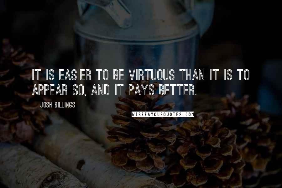 Josh Billings quotes: It is easier to be virtuous than it is to appear so, and it pays better.