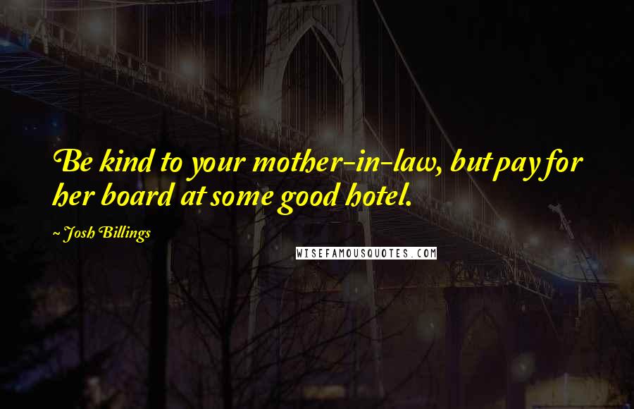 Josh Billings quotes: Be kind to your mother-in-law, but pay for her board at some good hotel.