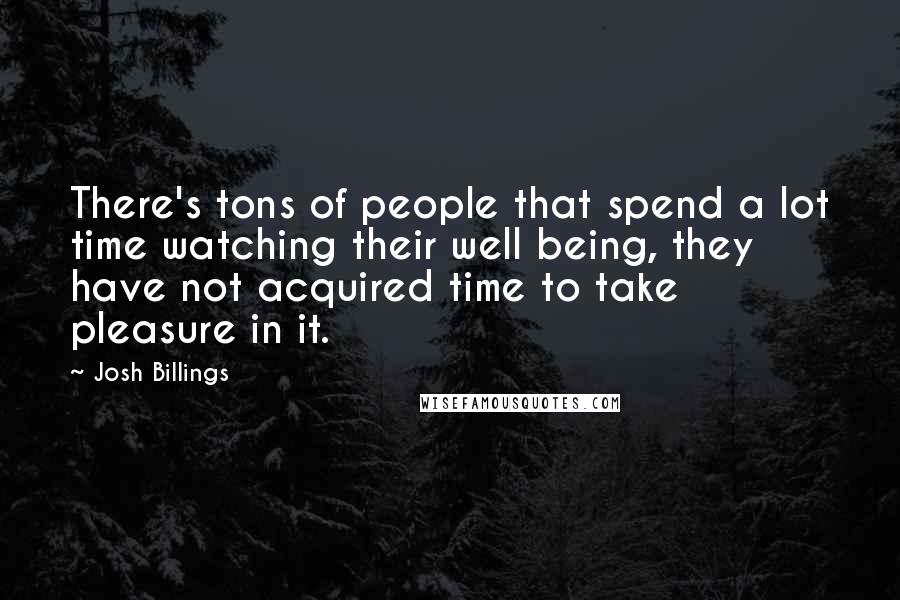 Josh Billings quotes: There's tons of people that spend a lot time watching their well being, they have not acquired time to take pleasure in it.