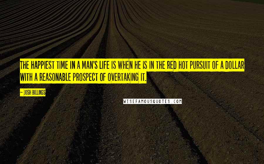 Josh Billings quotes: The happiest time in a man's life is when he is in the red hot pursuit of a dollar with a reasonable prospect of overtaking it.