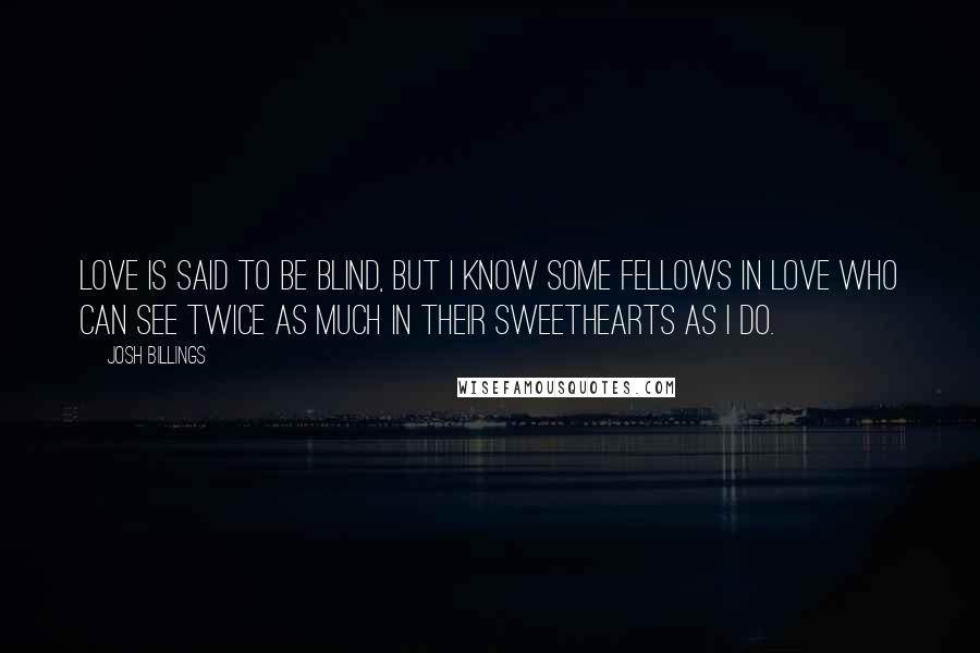 Josh Billings quotes: Love is said to be blind, but I know some fellows in love who can see twice as much in their sweethearts as I do.