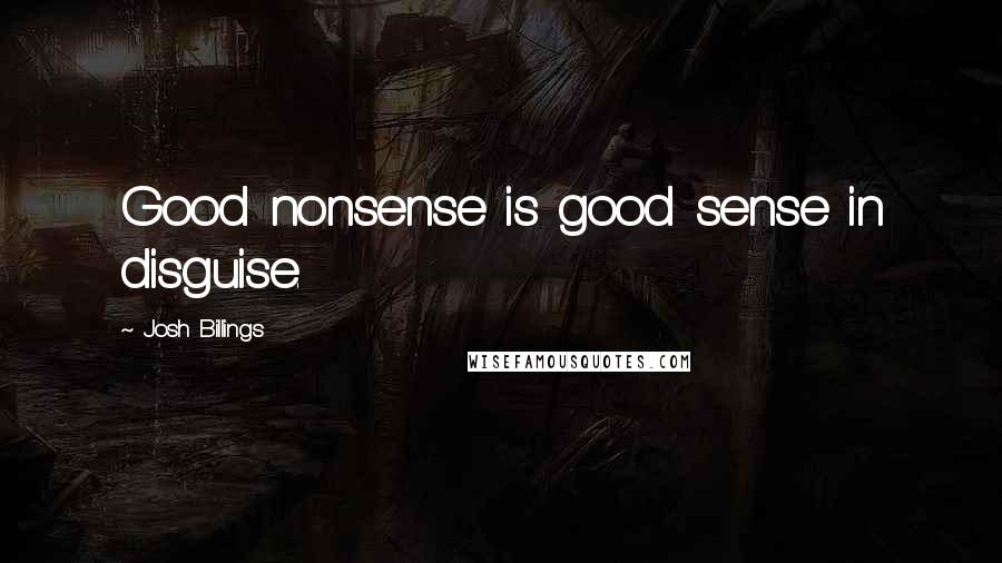 Josh Billings quotes: Good nonsense is good sense in disguise.