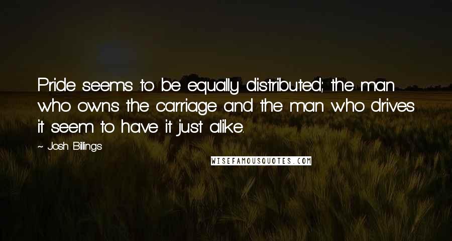 Josh Billings quotes: Pride seems to be equally distributed; the man who owns the carriage and the man who drives it seem to have it just alike.