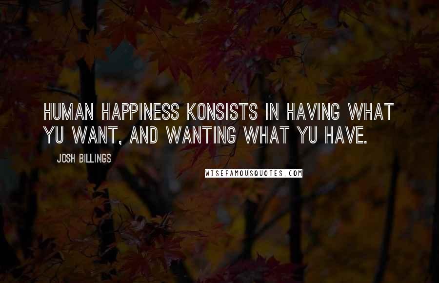 Josh Billings quotes: Human happiness konsists in having what yu want, and wanting what yu have.