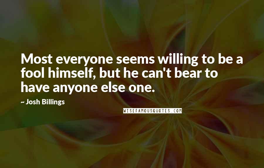 Josh Billings quotes: Most everyone seems willing to be a fool himself, but he can't bear to have anyone else one.