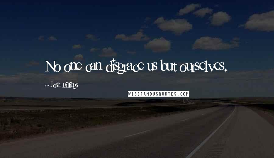 Josh Billings quotes: No one can disgrace us but ourselves.