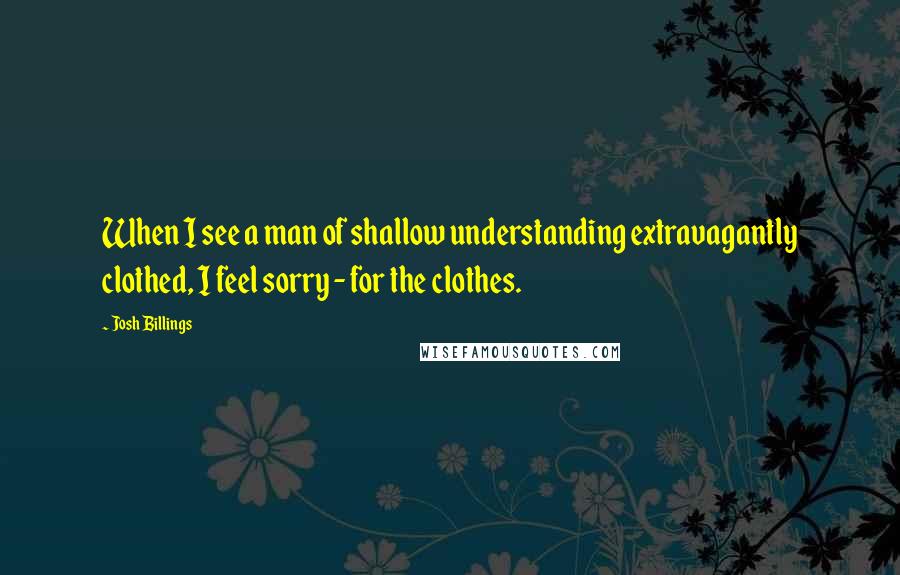 Josh Billings quotes: When I see a man of shallow understanding extravagantly clothed, I feel sorry - for the clothes.