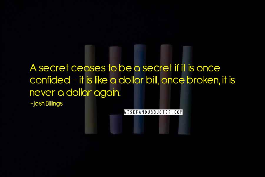 Josh Billings quotes: A secret ceases to be a secret if it is once confided - it is like a dollar bill, once broken, it is never a dollar again.