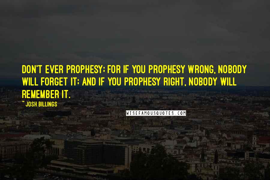 Josh Billings quotes: Don't ever prophesy; for if you prophesy wrong, nobody will forget it; and if you prophesy right, nobody will remember it.