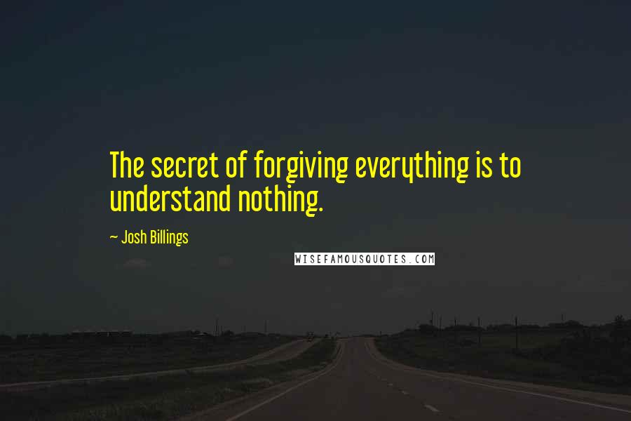 Josh Billings quotes: The secret of forgiving everything is to understand nothing.