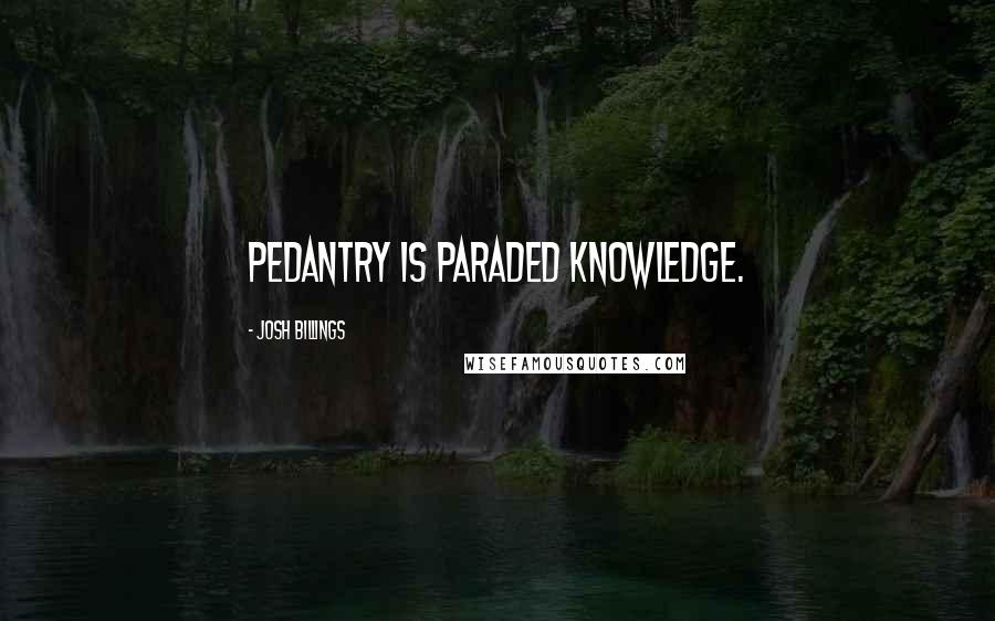 Josh Billings quotes: Pedantry is paraded knowledge.