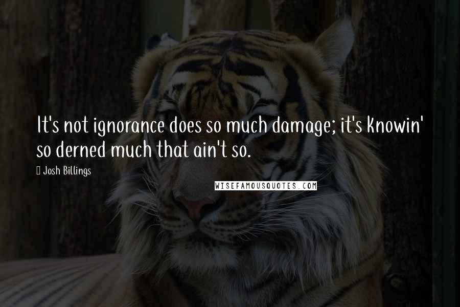 Josh Billings quotes: It's not ignorance does so much damage; it's knowin' so derned much that ain't so.