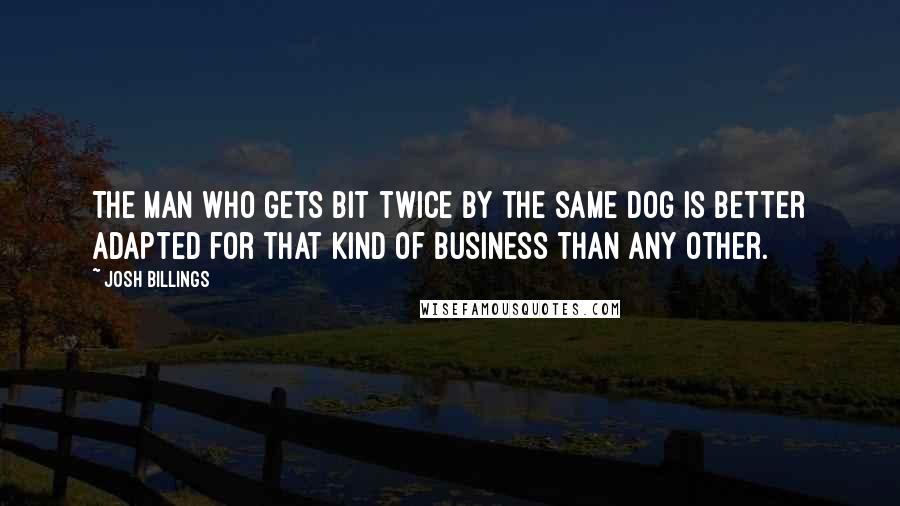 Josh Billings quotes: The man who gets bit twice by the same dog is better adapted for that kind of business than any other.