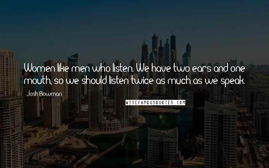 Josh Bowman quotes: Women like men who listen. We have two ears and one mouth, so we should listen twice as much as we speak.