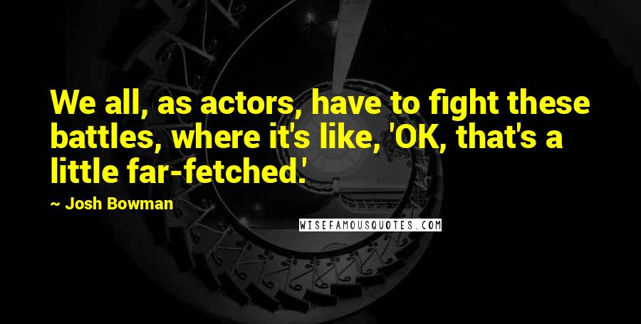 Josh Bowman quotes: We all, as actors, have to fight these battles, where it's like, 'OK, that's a little far-fetched.'