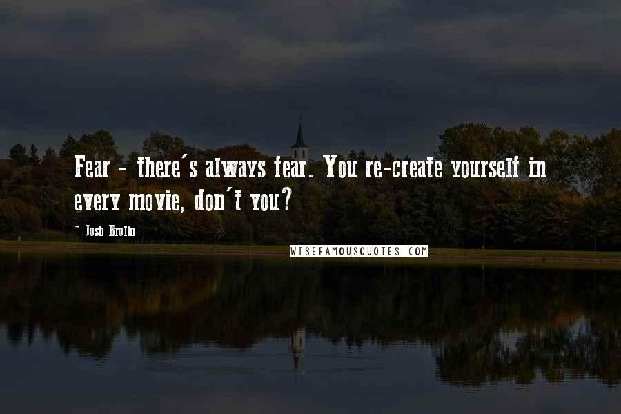 Josh Brolin quotes: Fear - there's always fear. You re-create yourself in every movie, don't you?
