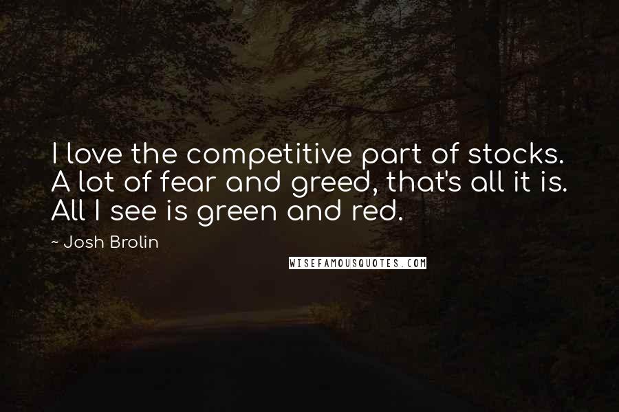 Josh Brolin quotes: I love the competitive part of stocks. A lot of fear and greed, that's all it is. All I see is green and red.