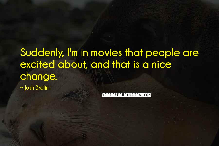 Josh Brolin quotes: Suddenly, I'm in movies that people are excited about, and that is a nice change.