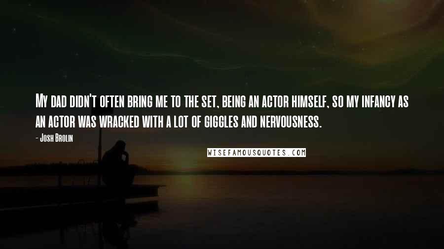 Josh Brolin quotes: My dad didn't often bring me to the set, being an actor himself, so my infancy as an actor was wracked with a lot of giggles and nervousness.