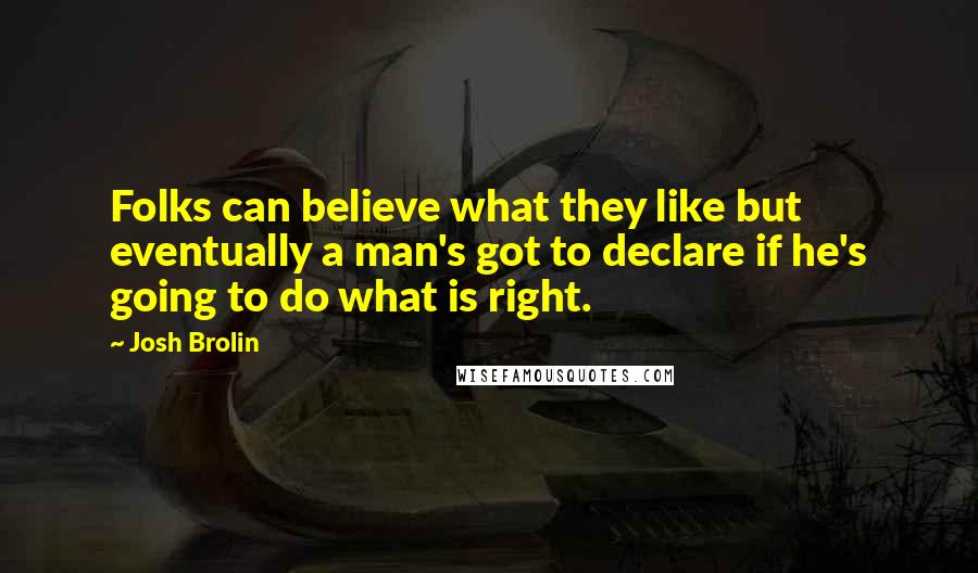 Josh Brolin quotes: Folks can believe what they like but eventually a man's got to declare if he's going to do what is right.