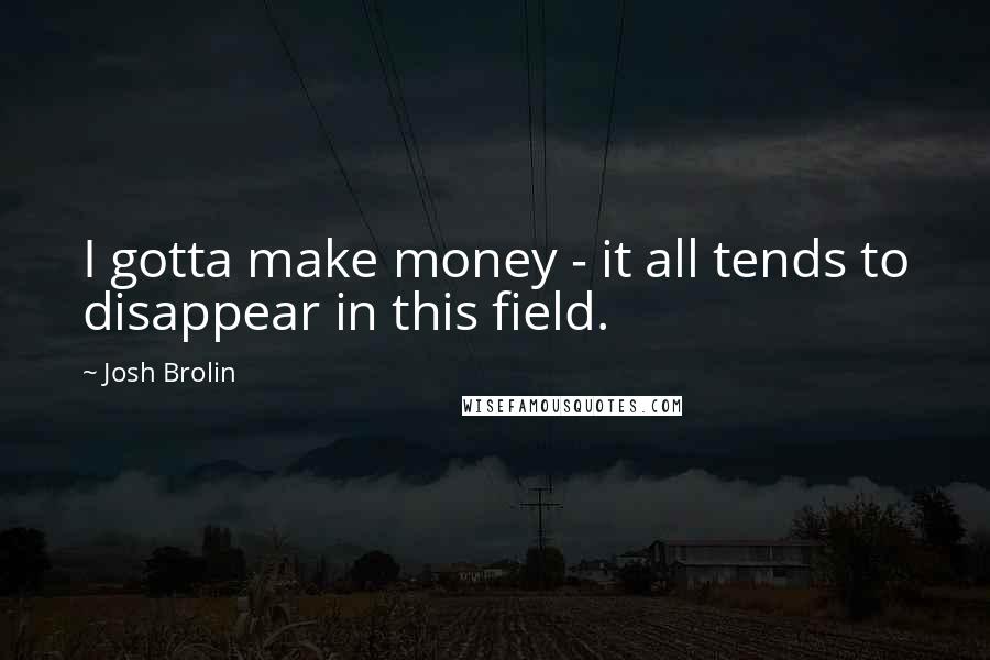 Josh Brolin quotes: I gotta make money - it all tends to disappear in this field.