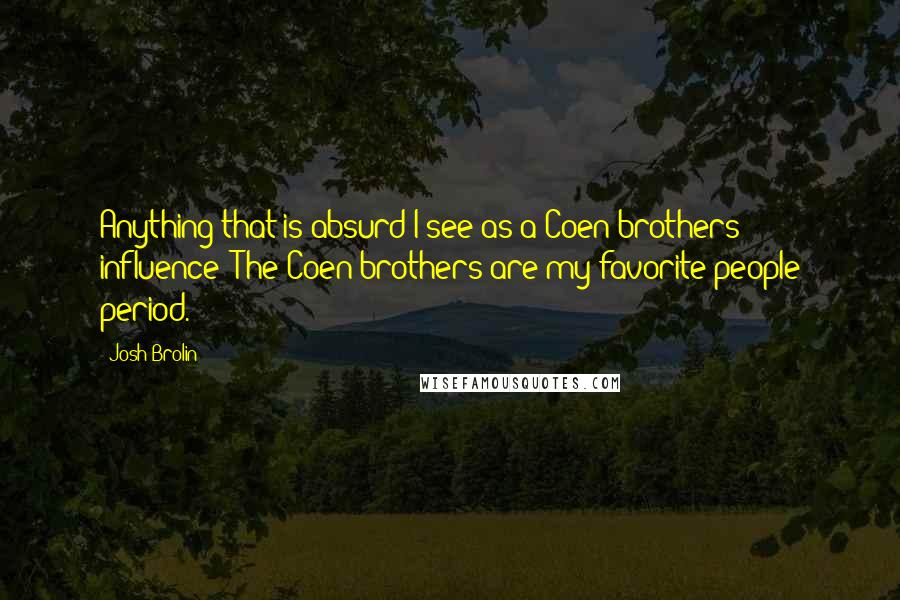 Josh Brolin quotes: Anything that is absurd I see as a Coen brothers' influence! The Coen brothers are my favorite people period.