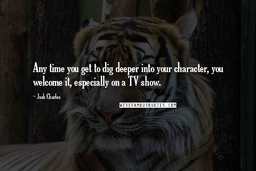 Josh Charles quotes: Any time you get to dig deeper into your character, you welcome it, especially on a TV show.