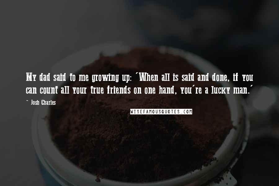 Josh Charles quotes: My dad said to me growing up: 'When all is said and done, if you can count all your true friends on one hand, you're a lucky man.'