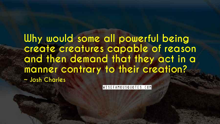 Josh Charles quotes: Why would some all powerful being create creatures capable of reason and then demand that they act in a manner contrary to their creation?