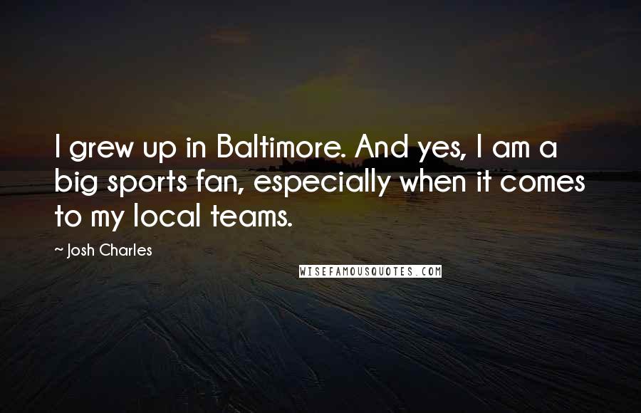 Josh Charles quotes: I grew up in Baltimore. And yes, I am a big sports fan, especially when it comes to my local teams.