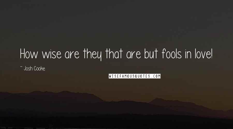Josh Cooke quotes: How wise are they that are but fools in love!