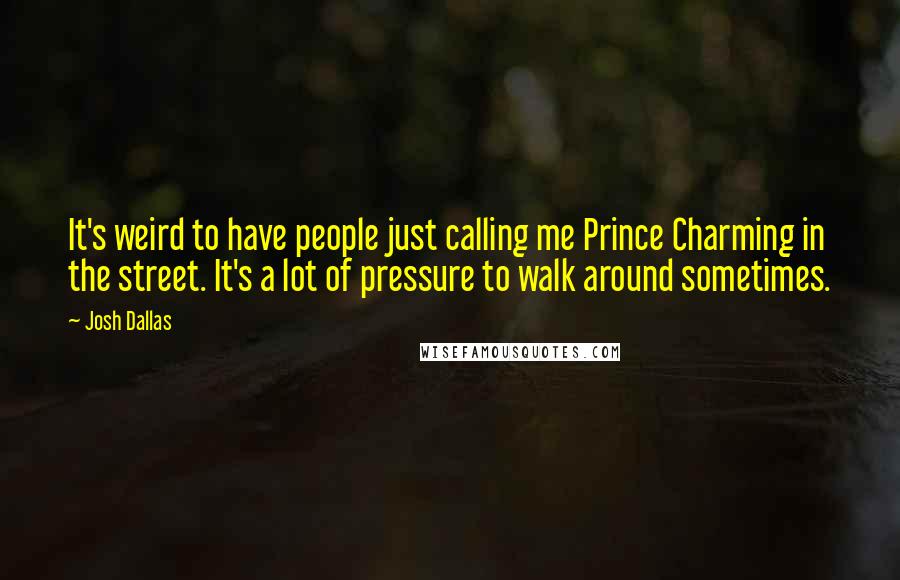 Josh Dallas quotes: It's weird to have people just calling me Prince Charming in the street. It's a lot of pressure to walk around sometimes.
