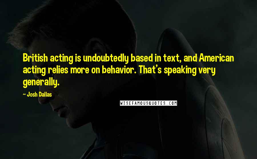 Josh Dallas quotes: British acting is undoubtedly based in text, and American acting relies more on behavior. That's speaking very generally.