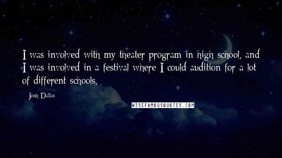 Josh Dallas quotes: I was involved with my theater program in high school, and I was involved in a festival where I could audition for a lot of different schools.