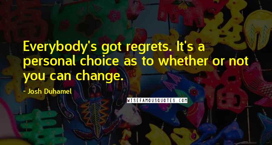 Josh Duhamel quotes: Everybody's got regrets. It's a personal choice as to whether or not you can change.