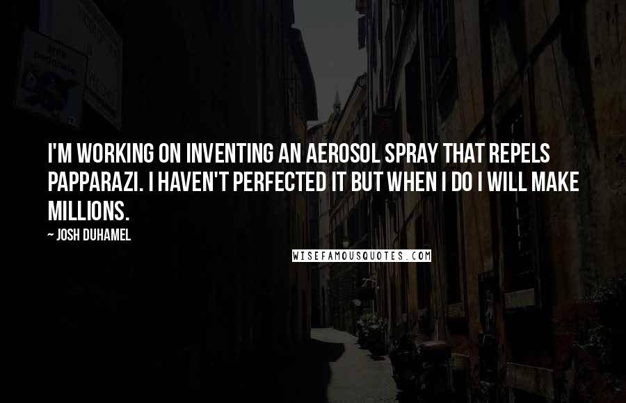 Josh Duhamel quotes: I'm working on inventing an aerosol spray that repels papparazi. I haven't perfected it but when I do I will make millions.