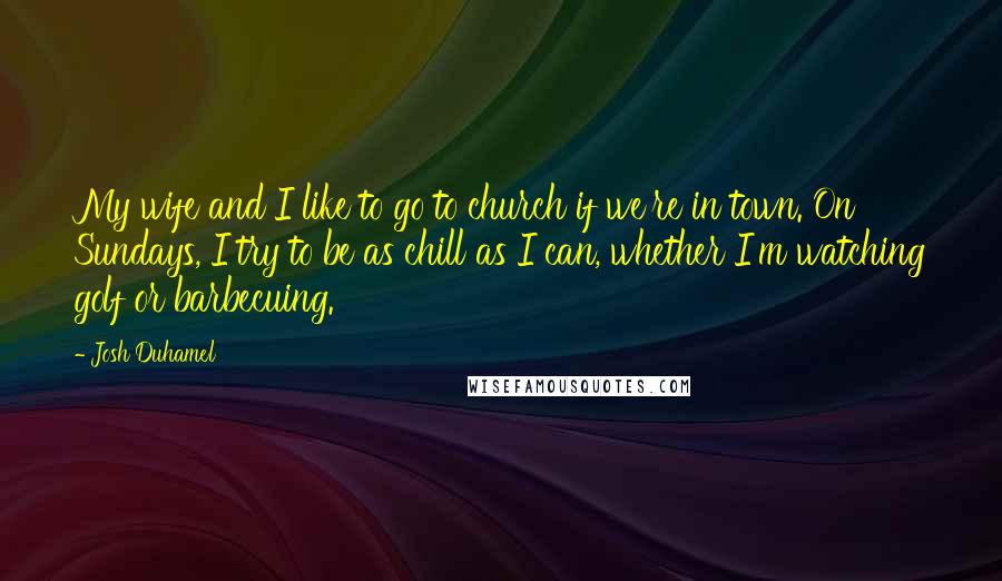 Josh Duhamel quotes: My wife and I like to go to church if we're in town. On Sundays, I try to be as chill as I can, whether I'm watching golf or barbecuing.