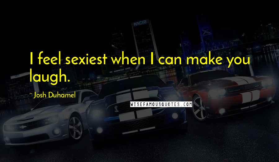 Josh Duhamel quotes: I feel sexiest when I can make you laugh.