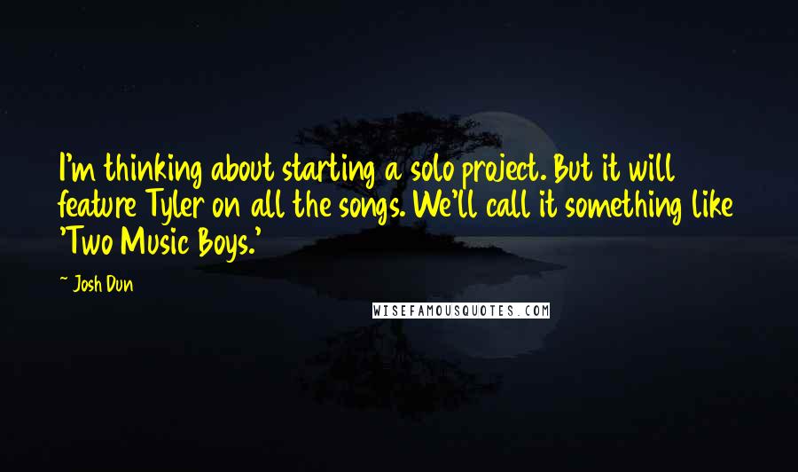 Josh Dun quotes: I'm thinking about starting a solo project. But it will feature Tyler on all the songs. We'll call it something like 'Two Music Boys.' Josh Dun quotes: I'm thinking about starting a solo project. But it will feature Tyler on all the songs. We'll call it something like 'Two Music Boys.'