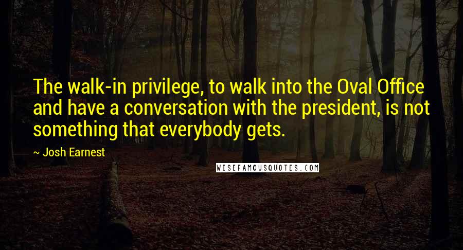 Josh Earnest quotes: The walk-in privilege, to walk into the Oval Office and have a conversation with the president, is not something that everybody gets.