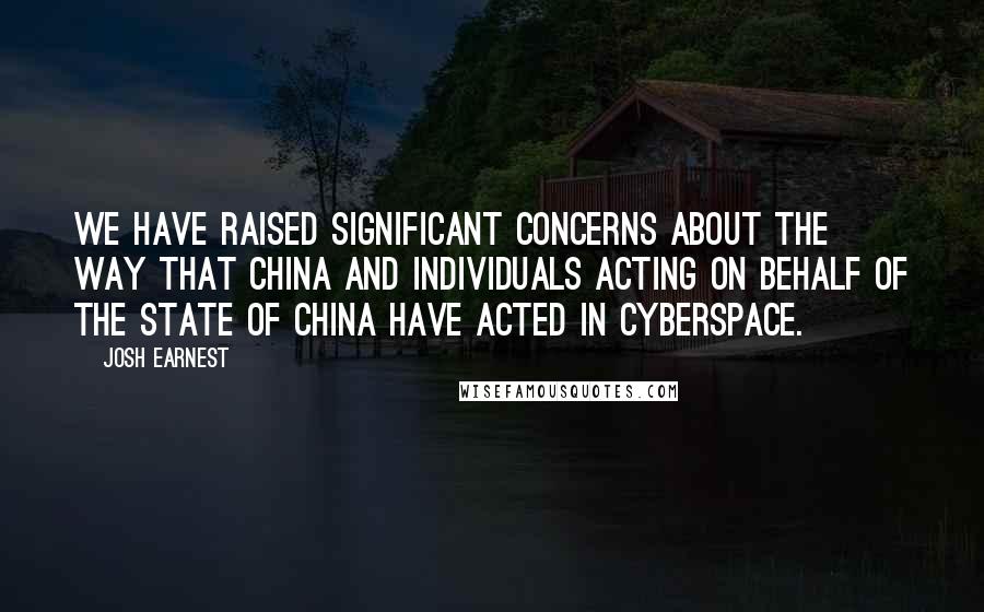 Josh Earnest quotes: We have raised significant concerns about the way that China and individuals acting on behalf of the state of China have acted in cyberspace.