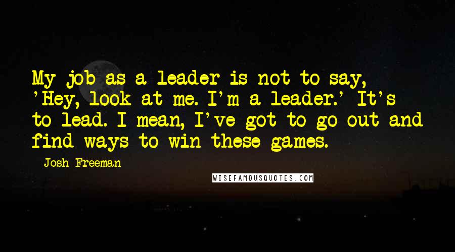 Josh Freeman quotes: My job as a leader is not to say, 'Hey, look at me. I'm a leader.' It's to lead. I mean, I've got to go out and find ways to