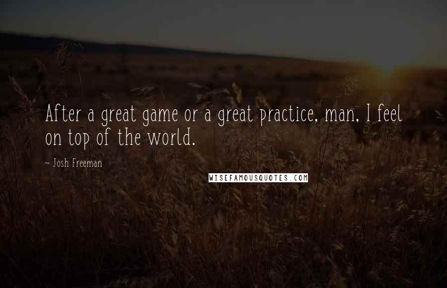 Josh Freeman quotes: After a great game or a great practice, man, I feel on top of the world.