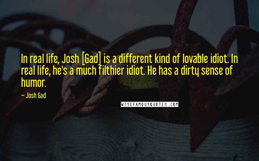 Josh Gad quotes: In real life, Josh [Gad] is a different kind of lovable idiot. In real life, he's a much filthier idiot. He has a dirty sense of humor.