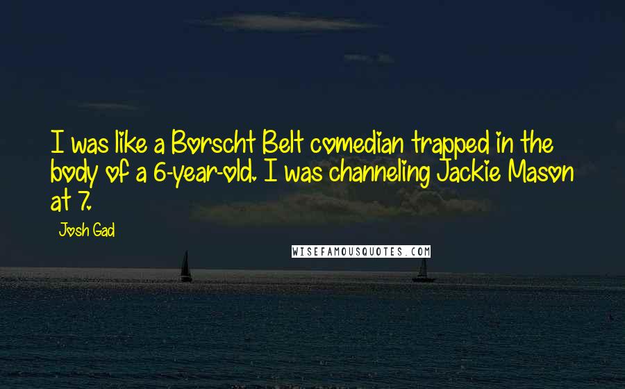 Josh Gad quotes: I was like a Borscht Belt comedian trapped in the body of a 6-year-old. I was channeling Jackie Mason at 7. Josh Gad quotes: I was like a Borscht Belt comedian trapped in the body of a 6-year-old. I was channeling Jackie Mason at 7.