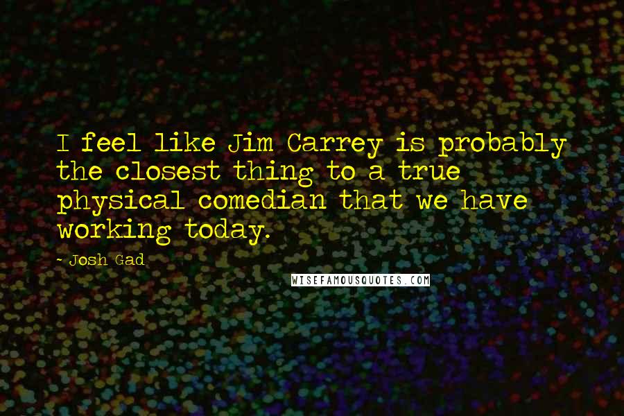 Josh Gad quotes: I feel like Jim Carrey is probably the closest thing to a true physical comedian that we have working today.