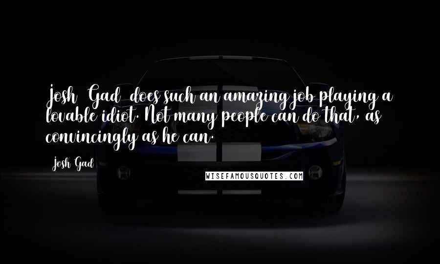Josh Gad quotes: Josh [Gad] does such an amazing job playing a lovable idiot. Not many people can do that, as convincingly as he can.
