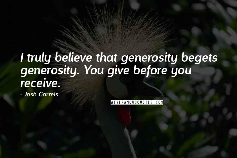 Josh Garrels quotes: I truly believe that generosity begets generosity. You give before you receive.
