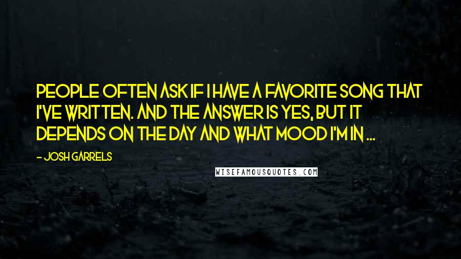 Josh Garrels quotes: People often ask if I have a favorite song that I've written. And the answer is yes, but it depends on the day and what mood I'm in ...